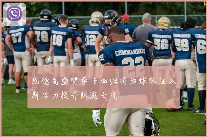 厄德高盛赞萨卡回归将为球队注入新活力提升队友士气