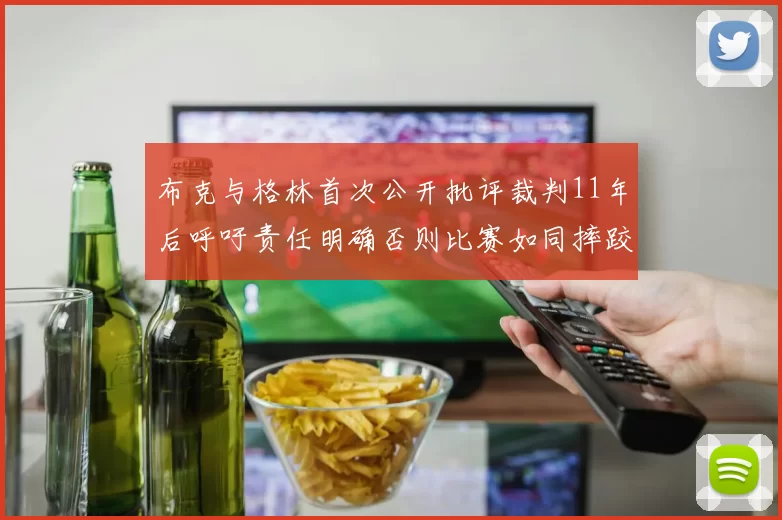 布克与格林首次公开批评裁判11年后呼吁责任明确否则比赛如同摔跤秀