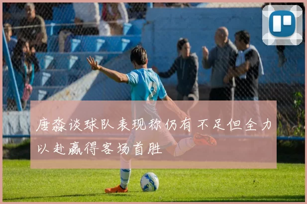 唐淼谈球队表现称仍有不足但全力以赴赢得客场首胜