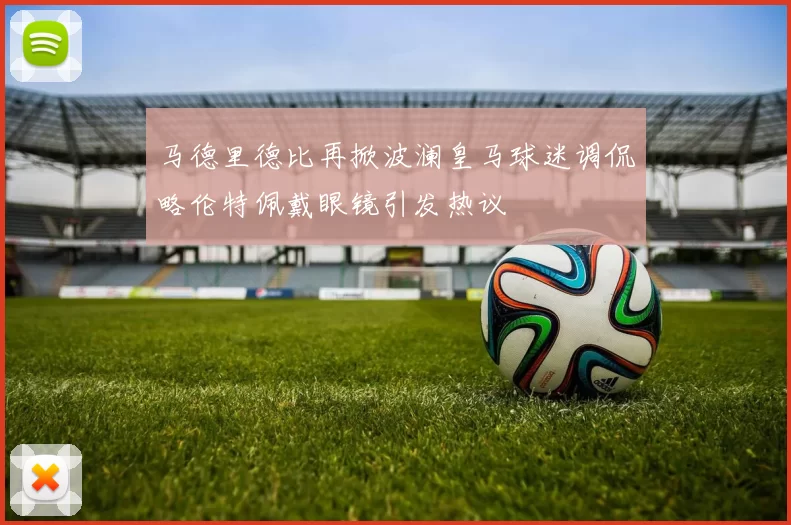 马德里德比再掀波澜皇马球迷调侃略伦特佩戴眼镜引发热议
