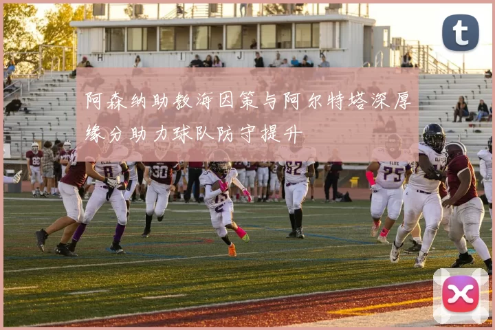 阿森纳助教海因策与阿尔特塔深厚缘分助力球队防守提升
