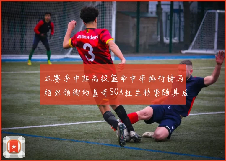 本赛季中距离投篮命中率排行榜马绍尔领衔约基奇SGA杜兰特紧随其后