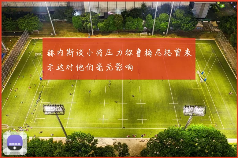 赫内斯谈小将压力称鲁梅尼格曾表示这对他们毫无影响