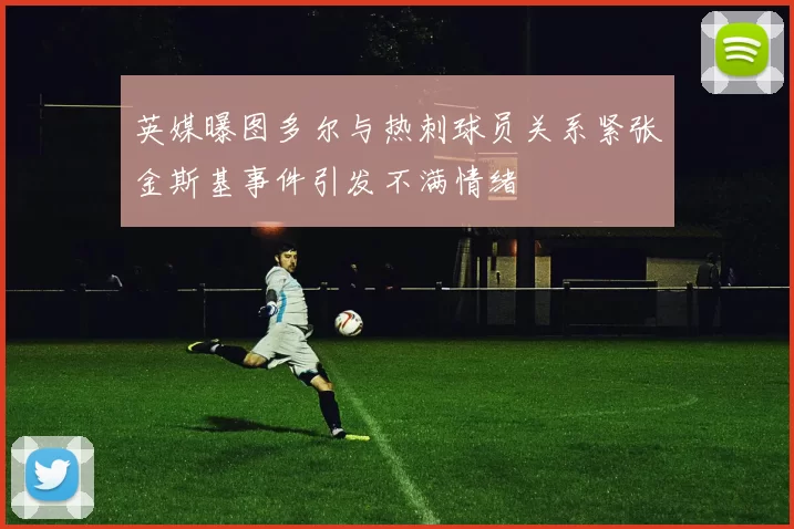 英媒曝图多尔与热刺球员关系紧张金斯基事件引发不满情绪