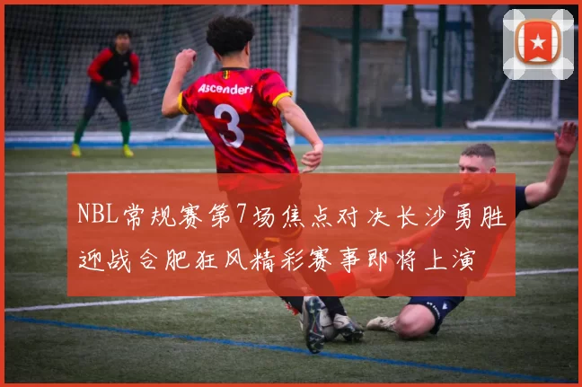 NBL常规赛第7场焦点对决长沙勇胜迎战合肥狂风精彩赛事即将上演