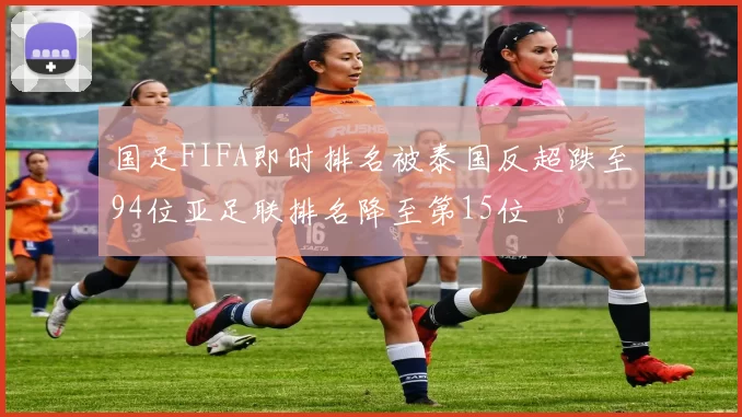 国足FIFA即时排名被泰国反超跌至94位亚足联排名降至第15位