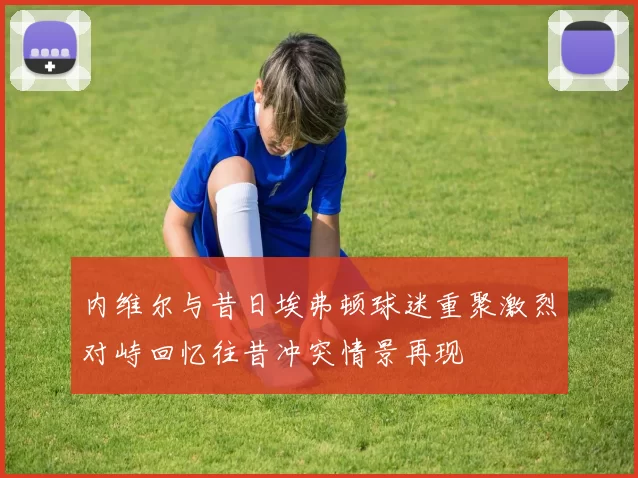 内维尔与昔日埃弗顿球迷重聚激烈对峙回忆往昔冲突情景再现