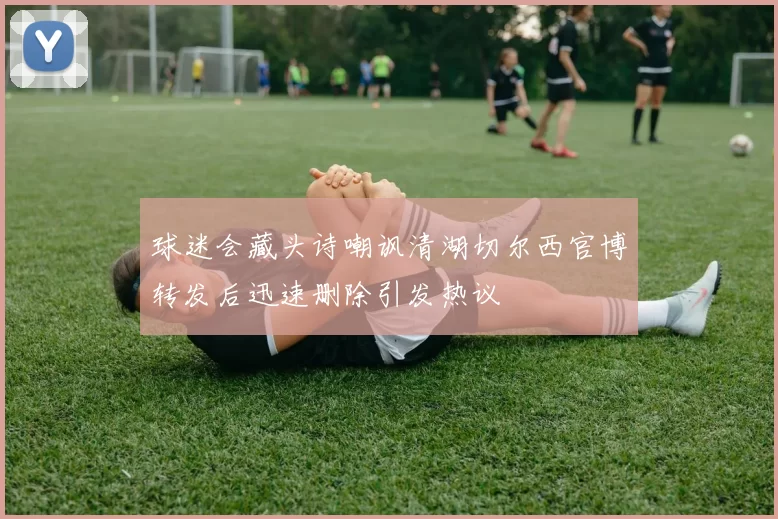 球迷会藏头诗嘲讽清湖切尔西官博转发后迅速删除引发热议