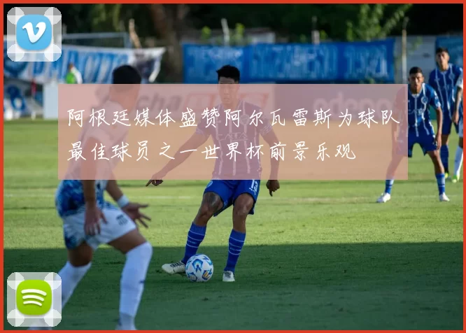 阿根廷媒体盛赞阿尔瓦雷斯为球队最佳球员之一世界杯前景乐观