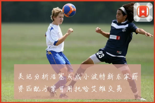 美记分析活塞或成小波特新东家薪资匹配方案可用托哈艾维交易